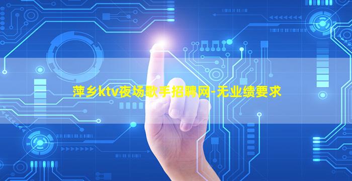 萍乡ktv夜场歌手招聘网-无业绩要求